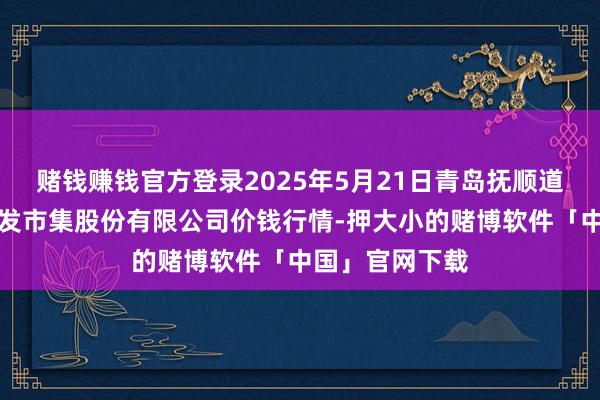 赌钱赚钱官方登录2025年5月21日青岛抚顺道蔬菜副食物批发市集股份有限公司价钱行情-押大小的赌博软件「中国」官网下载