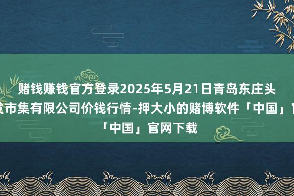 赌钱赚钱官方登录2025年5月21日青岛东庄头蔬菜批发市集有限公司价钱行情-押大小的赌博软件「中国」官网下载