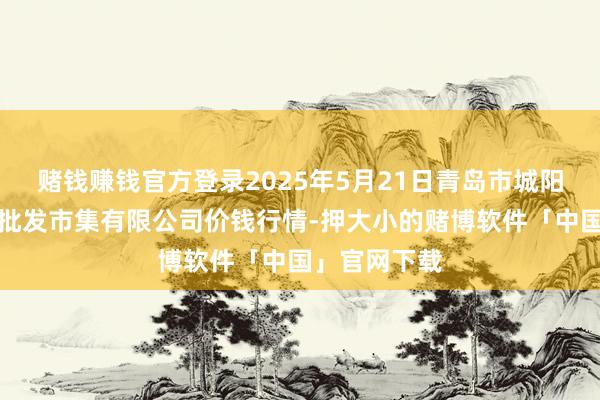 赌钱赚钱官方登录2025年5月21日青岛市城阳蔬菜水产物批发市集有限公司价钱行情-押大小的赌博软件「中国」官网下载