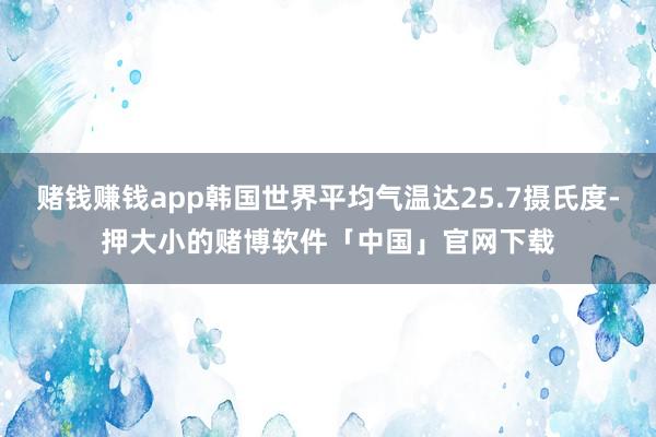 赌钱赚钱app韩国世界平均气温达25.7摄氏度-押大小的赌博软件「中国」官网下载