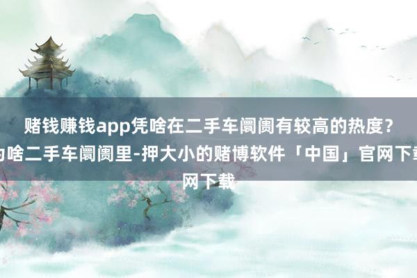 赌钱赚钱app凭啥在二手车阛阓有较高的热度？为啥二手车阛阓里-押大小的赌博软件「中国」官网下载