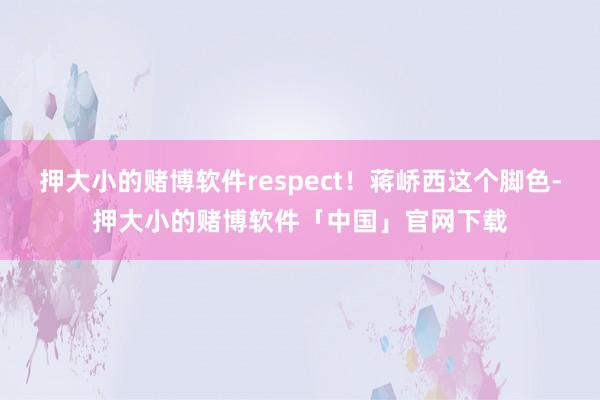 押大小的赌博软件respect！蒋峤西这个脚色-押大小的赌博软件「中国」官网下载