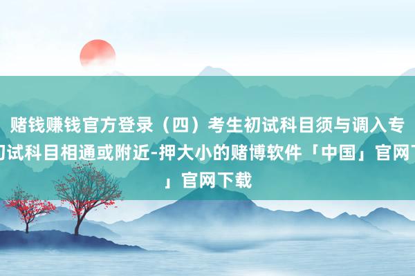 赌钱赚钱官方登录（四）考生初试科目须与调入专科初试科目相通或附近-押大小的赌博软件「中国」官网下载