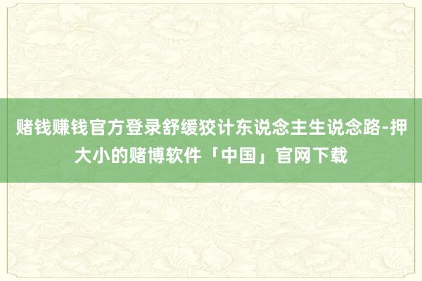 赌钱赚钱官方登录舒缓狡计东说念主生说念路-押大小的赌博软件「中国」官网下载