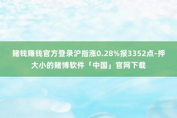 赌钱赚钱官方登录沪指涨0.28%报3352点-押大小的赌博软件「中国」官网下载