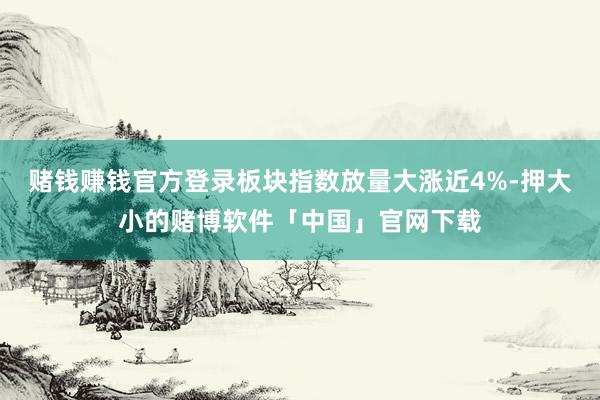 赌钱赚钱官方登录板块指数放量大涨近4%-押大小的赌博软件「中国」官网下载