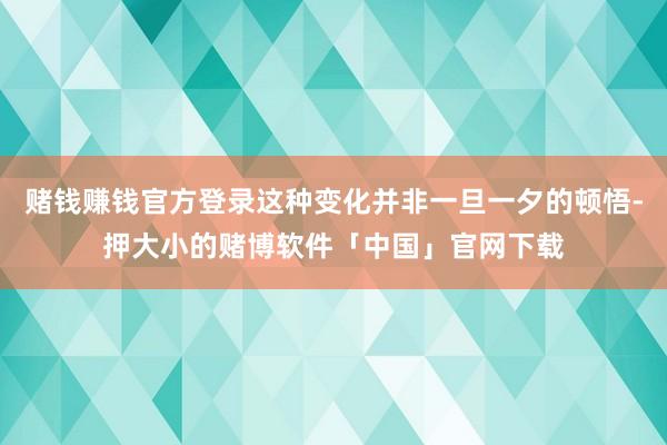 赌钱赚钱官方登录这种变化并非一旦一夕的顿悟-押大小的赌博软件「中国」官网下载