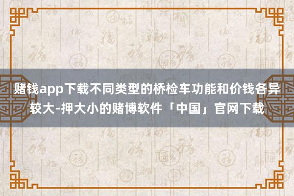 赌钱app下载不同类型的桥检车功能和价钱各异较大-押大小的赌博软件「中国」官网下载