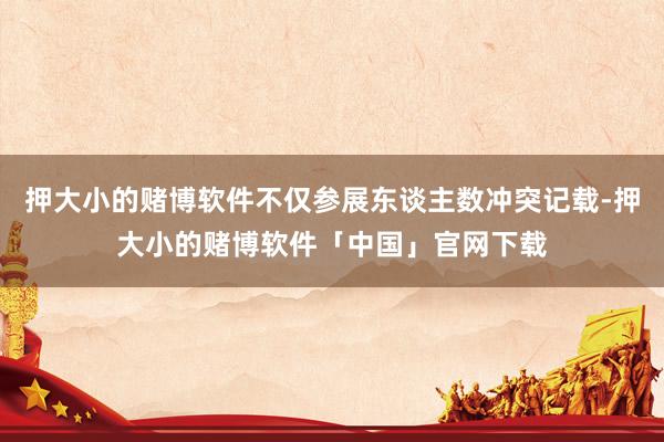 押大小的赌博软件不仅参展东谈主数冲突记载-押大小的赌博软件「中国」官网下载