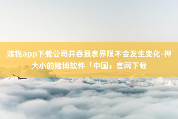 赌钱app下载公司并吞报表界限不会发生变化-押大小的赌博软件「中国」官网下载