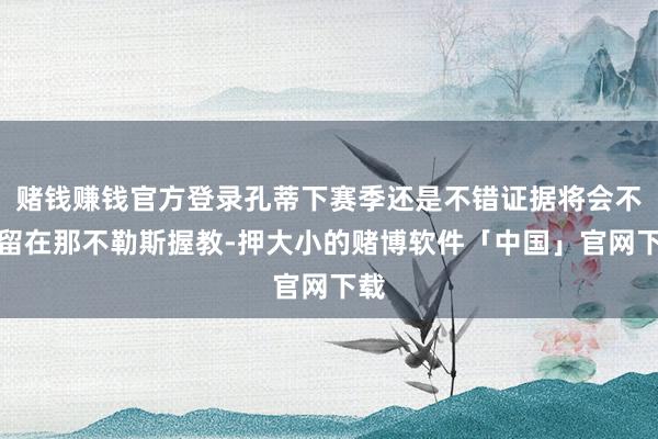 赌钱赚钱官方登录孔蒂下赛季还是不错证据将会不时留在那不勒斯握教-押大小的赌博软件「中国」官网下载