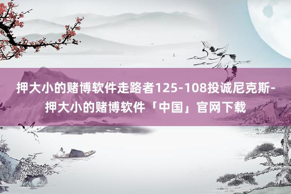 押大小的赌博软件走路者125-108投诚尼克斯-押大小的赌博软件「中国」官网下载