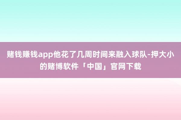 赌钱赚钱app他花了几周时间来融入球队-押大小的赌博软件「中国」官网下载