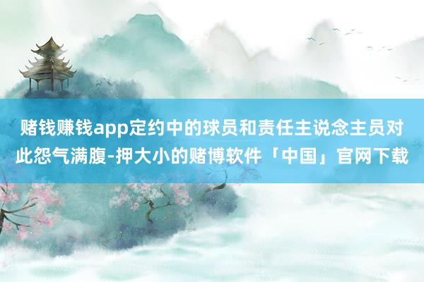 赌钱赚钱app定约中的球员和责任主说念主员对此怨气满腹-押大小的赌博软件「中国」官网下载