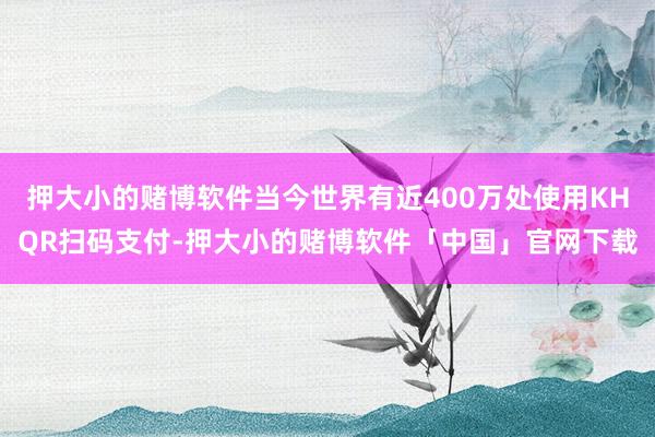 押大小的赌博软件当今世界有近400万处使用KHQR扫码支付-押大小的赌博软件「中国」官网下载