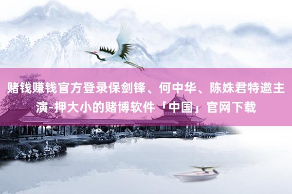 赌钱赚钱官方登录保剑锋、何中华、陈姝君特邀主演-押大小的赌博软件「中国」官网下载