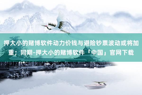 押大小的赌博软件动力价钱与避险钞票波动或将加重；同期-押大小的赌博软件「中国」官网下载