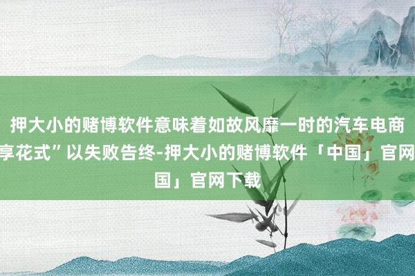 押大小的赌博软件意味着如故风靡一时的汽车电商“车享花式”以失败告终-押大小的赌博软件「中国」官网下载