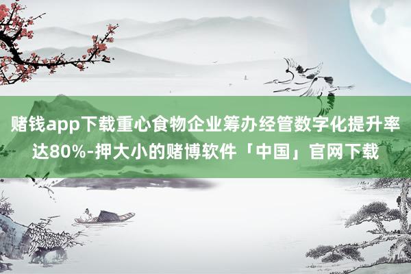 赌钱app下载重心食物企业筹办经管数字化提升率达80%-押大小的赌博软件「中国」官网下载
