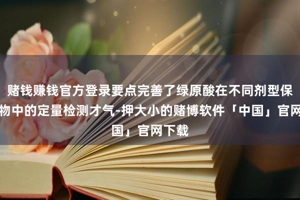 赌钱赚钱官方登录要点完善了绿原酸在不同剂型保健食物中的定量检测才气-押大小的赌博软件「中国」官网下载