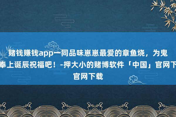 赌钱赚钱app一同品味崽崽最爱的章鱼烧，为鬼切奉上诞辰祝福吧！-押大小的赌博软件「中国」官网下载