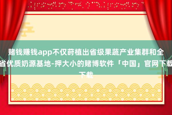 赌钱赚钱app不仅莳植出省级果蔬产业集群和全省优质奶源基地-押大小的赌博软件「中国」官网下载