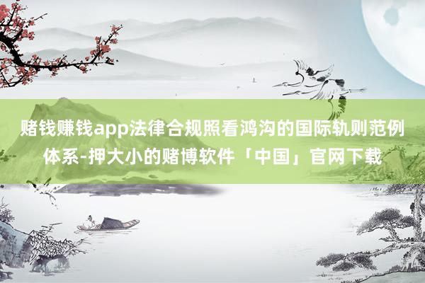 赌钱赚钱app法律合规照看鸿沟的国际轨则范例体系-押大小的赌博软件「中国」官网下载