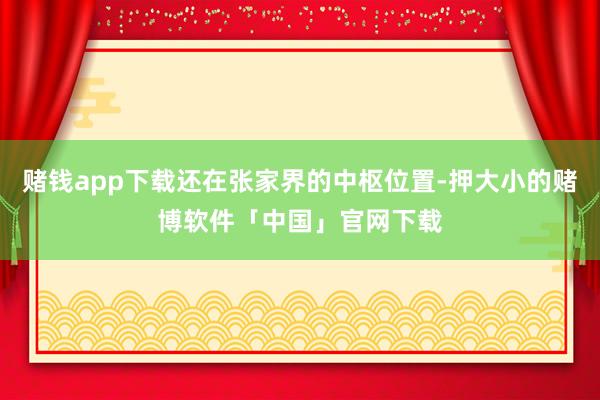 赌钱app下载还在张家界的中枢位置-押大小的赌博软件「中国」官网下载