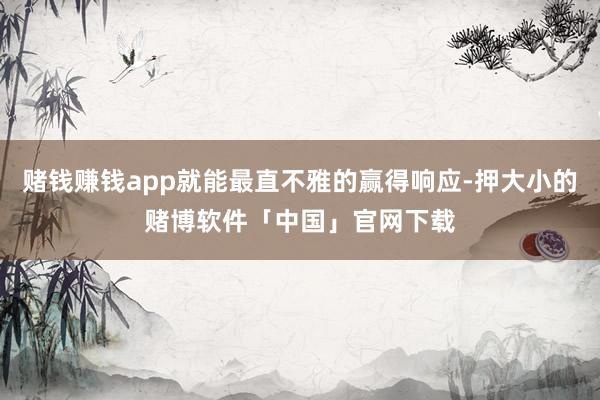 赌钱赚钱app就能最直不雅的赢得响应-押大小的赌博软件「中国」官网下载