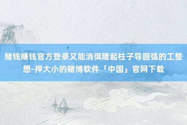 赌钱赚钱官方登录又能消弭隆起柱子导圆弧的工整想-押大小的赌博软件「中国」官网下载