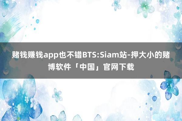赌钱赚钱app也不错BTS:Siam站-押大小的赌博软件「中国」官网下载