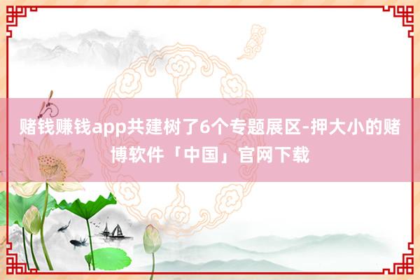 赌钱赚钱app共建树了6个专题展区-押大小的赌博软件「中国」官网下载