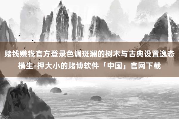 赌钱赚钱官方登录色调斑斓的树木与古典设置逸态横生-押大小的赌博软件「中国」官网下载