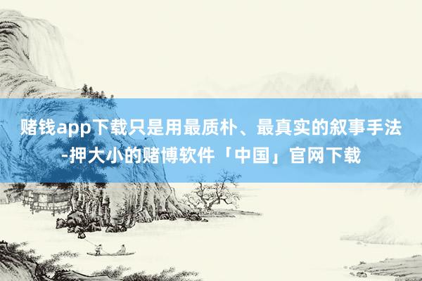 赌钱app下载只是用最质朴、最真实的叙事手法-押大小的赌博软件「中国」官网下载