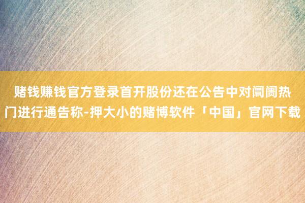 赌钱赚钱官方登录　　首开股份还在公告中对阛阓热门进行通告称-押大小的赌博软件「中国」官网下载