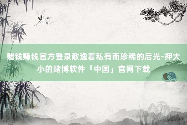 赌钱赚钱官方登录散逸着私有而珍稀的后光-押大小的赌博软件「中国」官网下载