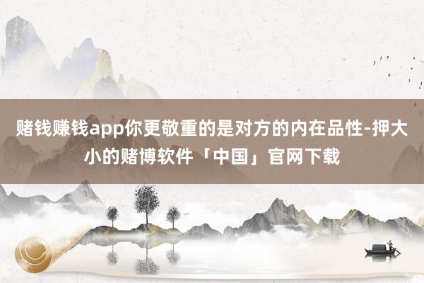 赌钱赚钱app你更敬重的是对方的内在品性-押大小的赌博软件「中国」官网下载