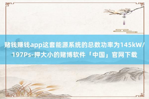 赌钱赚钱app这套能源系统的总数功率为145kW/197Ps-押大小的赌博软件「中国」官网下载