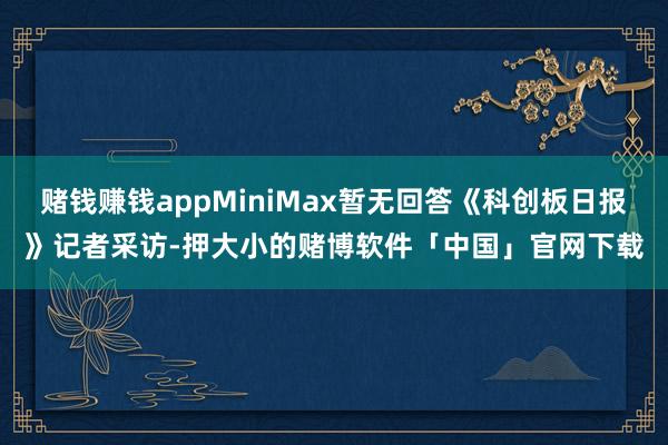 赌钱赚钱appMiniMax暂无回答《科创板日报》记者采访-押大小的赌博软件「中国」官网下载