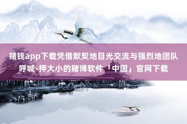 赌钱app下载凭借默契地目光交流与强烈地团队呼喊-押大小的赌博软件「中国」官网下载
