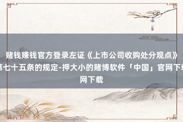 赌钱赚钱官方登录左证《上市公司收购处分观点》第七十五条的规定-押大小的赌博软件「中国」官网下载