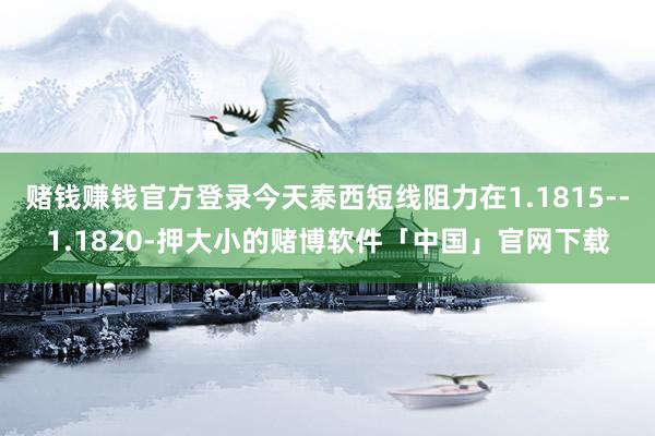 赌钱赚钱官方登录今天泰西短线阻力在1.1815--1.1820-押大小的赌博软件「中国」官网下载