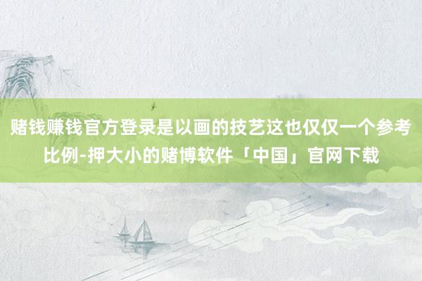 赌钱赚钱官方登录是以画的技艺这也仅仅一个参考比例-押大小的赌博软件「中国」官网下载