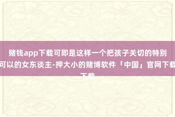 赌钱app下载可即是这样一个把孩子关切的特别可以的女东谈主-押大小的赌博软件「中国」官网下载