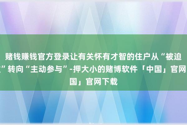 赌钱赚钱官方登录让有关怀有才智的住户从“被迫罗致”转向“主动参与”-押大小的赌博软件「中国」官网下载