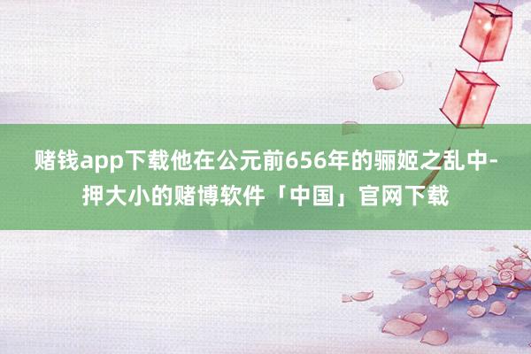 赌钱app下载他在公元前656年的骊姬之乱中-押大小的赌博软件「中国」官网下载