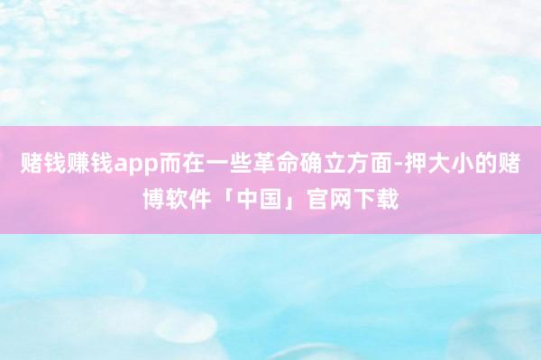 赌钱赚钱app而在一些革命确立方面-押大小的赌博软件「中国」官网下载