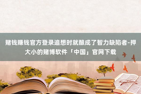 赌钱赚钱官方登录追想时就酿成了智力缺陷者-押大小的赌博软件「中国」官网下载