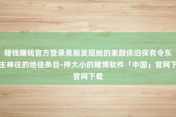 赌钱赚钱官方登录竟能发现她的素颜依旧保有令东谈主神往的绝佳条目-押大小的赌博软件「中国」官网下载
