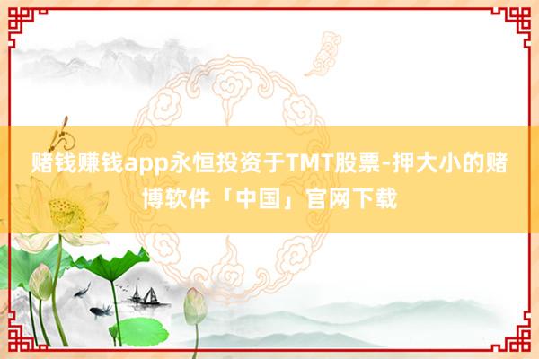 赌钱赚钱app永恒投资于TMT股票-押大小的赌博软件「中国」官网下载